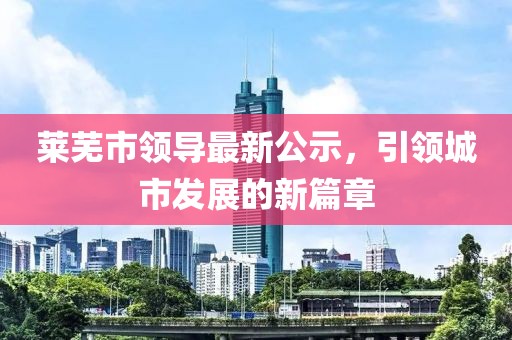 萊蕪市領導最新公示，引領城市發(fā)展的新篇章