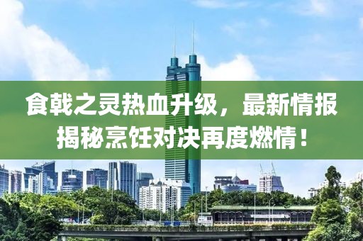 食戟之靈熱血升級(jí)，最新情報(bào)揭秘烹飪對(duì)決再度燃情！