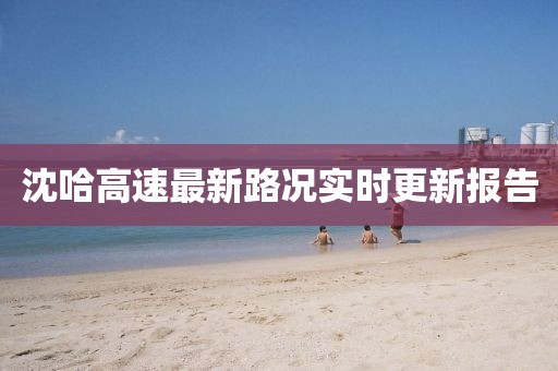 沈哈高速最新路況實(shí)時(shí)更新報(bào)告