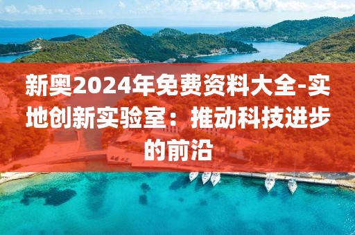 新奧2024年免費(fèi)資料大全-實(shí)地創(chuàng)新實(shí)驗(yàn)室：推動(dòng)科技進(jìn)步的前沿