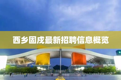 西鄉(xiāng)固戍最新招聘信息概覽