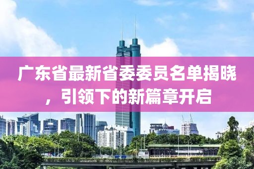 廣東省最新省委委員名單揭曉，引領下的新篇章開啟