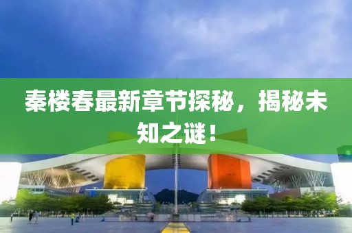 秦樓春最新章節(jié)探秘，揭秘未知之謎！