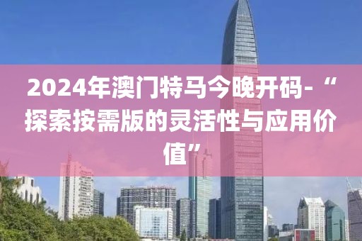 2024年澳門特馬今晚開碼-“探索按需版的靈活性與應用價值”