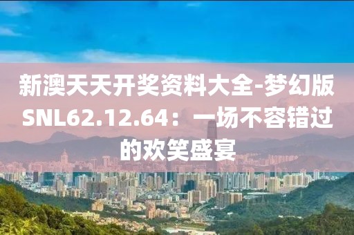 新澳天天開(kāi)獎(jiǎng)資料大全-夢(mèng)幻版SNL62.12.64：一場(chǎng)不容錯(cuò)過(guò)的歡笑盛宴