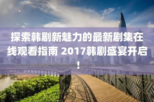 探索韓劇新魅力的最新劇集在線觀看指南 2017韓劇盛宴開(kāi)啟！