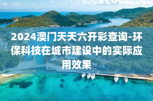 2024澳門(mén)天天六開(kāi)彩查詢(xún)-環(huán)?？萍荚诔鞘薪ㄔO(shè)中的實(shí)際應(yīng)用效果