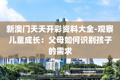 新澳門(mén)天天開(kāi)彩資料大全-觀察兒童成長(zhǎng)：父母如何識(shí)別孩子的需求