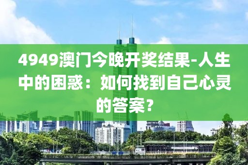 4949澳門今晚開獎(jiǎng)結(jié)果-人生中的困惑：如何找到自己心靈的答案？