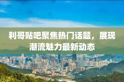 利哥貼吧聚焦熱門話題，展現(xiàn)潮流魅力最新動態(tài)