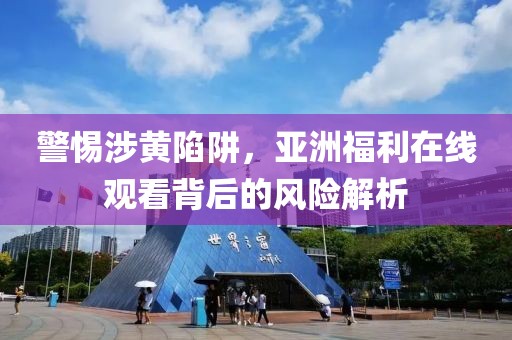 警惕涉黃陷阱，亞洲福利在線觀看背后的風(fēng)險解析