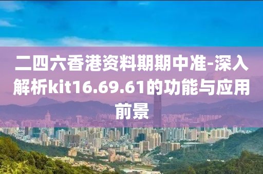 二四六香港資料期期中準(zhǔn)-深入解析kit16.69.61的功能與應(yīng)用前景