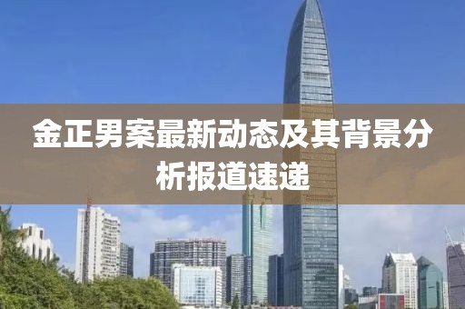 金正男案最新動態(tài)及其背景分析報道速遞