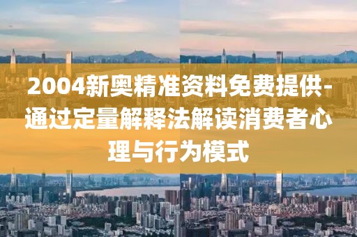 2004新奧精準資料免費提供-通過定量解釋法解讀消費者心理與行為模式