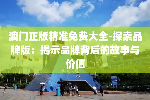 澳門正版精準(zhǔn)免費大全-探索品牌版：揭示品牌背后的故事與價值