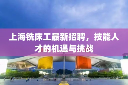 上海銑床工最新招聘，技能人才的機(jī)遇與挑戰(zhàn)