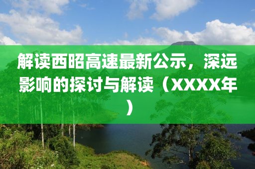 解讀西昭高速最新公示，深遠(yuǎn)影響的探討與解讀（XXXX年）