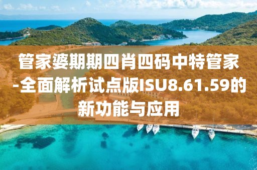 管家婆期期四肖四碼中特管家-全面解析試點版ISU8.61.59的新功能與應用