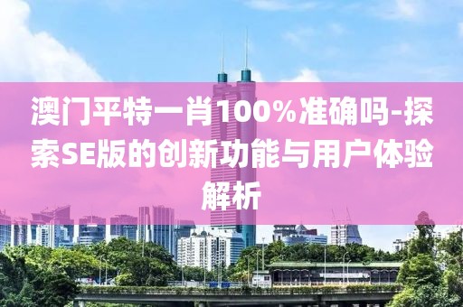 澳門平特一肖100%準(zhǔn)確嗎-探索SE版的創(chuàng)新功能與用戶體驗(yàn)解析