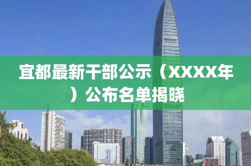 宜都最新干部公示（XXXX年）公布名單揭曉