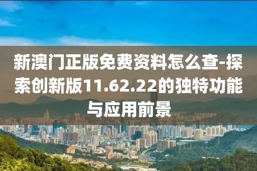 新澳門正版免費(fèi)資料怎么查-探索創(chuàng)新版11.62.22的獨(dú)特功能與應(yīng)用前景
