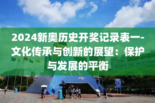 2024新奧歷史開獎記錄表一-文化傳承與創(chuàng)新的展望：保護與發(fā)展的平衡