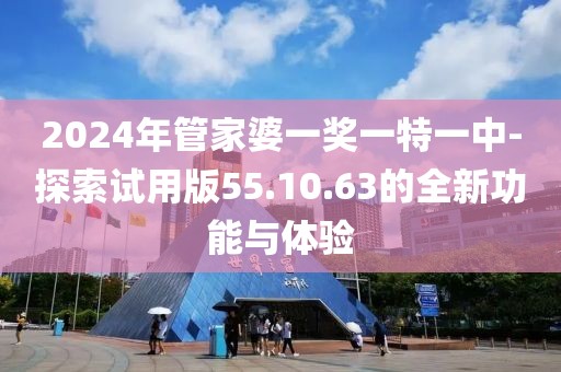 2024年管家婆一獎一特一中-探索試用版55.10.63的全新功能與體驗(yàn)
