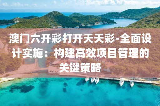 澳門六開彩打開天天彩-全面設(shè)計(jì)實(shí)施：構(gòu)建高效項(xiàng)目管理的關(guān)鍵策略