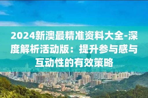 2024新澳最精準(zhǔn)資料大全-深度解析活動(dòng)版：提升參與感與互動(dòng)性的有效策略
