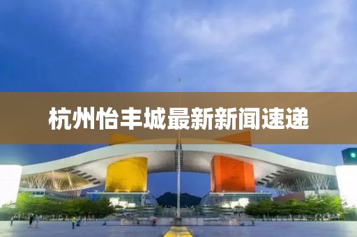 杭州怡豐城最新新聞速遞