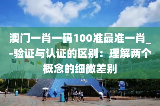 澳門一肖一碼100準(zhǔn)最準(zhǔn)一肖_-驗(yàn)證與認(rèn)證的區(qū)別：理解兩個概念的細(xì)微差別