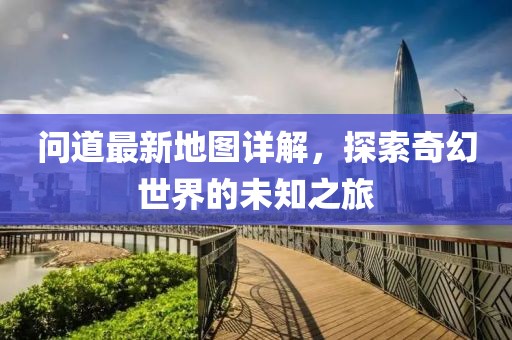 問道最新地圖詳解，探索奇幻世界的未知之旅