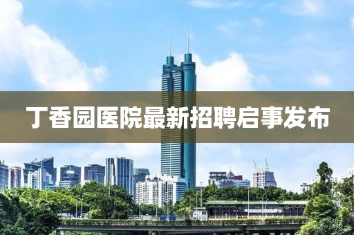 丁香園醫(yī)院最新招聘啟事發(fā)布