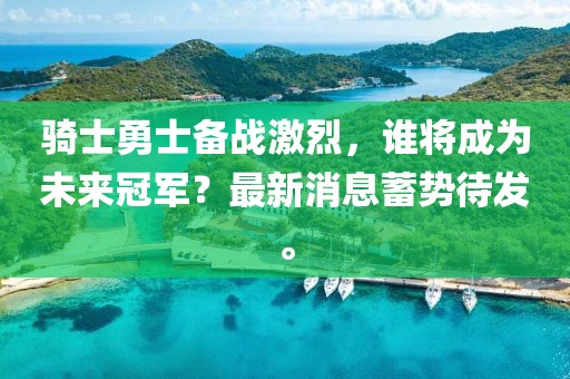 騎士勇士備戰(zhàn)激烈，誰(shuí)將成為未來(lái)冠軍？最新消息蓄勢(shì)待發(fā)。