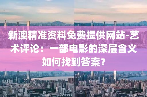 新澳精準資料免費提供網(wǎng)站-藝術(shù)評論：一部電影的深層含義如何找到答案？