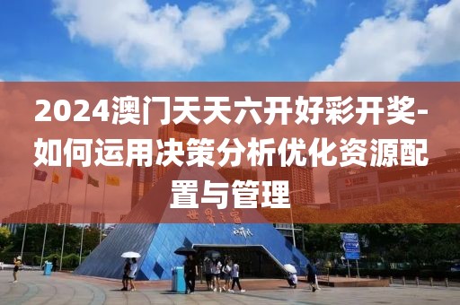 2024澳門天天六開好彩開獎-如何運用決策分析優(yōu)化資源配置與管理