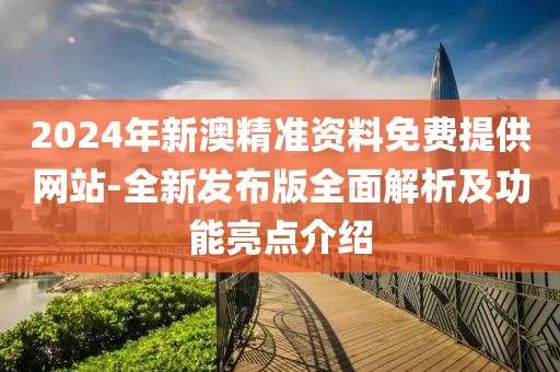 2024年新澳精準資料免費提供網(wǎng)站-全新發(fā)布版全面解析及功能亮點介紹