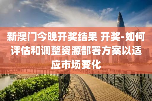 新澳門今晚開獎結(jié)果 開獎-如何評估和調(diào)整資源部署方案以適應(yīng)市場變化