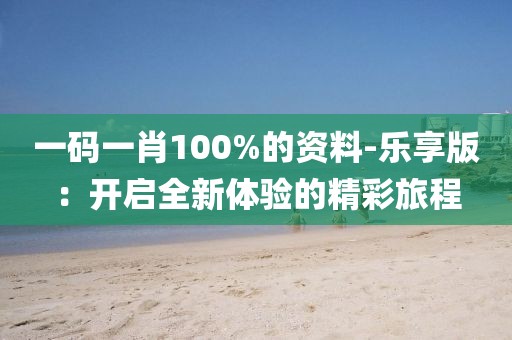一碼一肖100%的資料-樂享版：開啟全新體驗(yàn)的精彩旅程