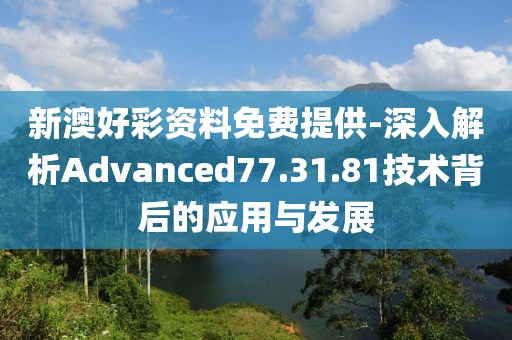 新澳好彩資料免費(fèi)提供-深入解析Advanced77.31.81技術(shù)背后的應(yīng)用與發(fā)展