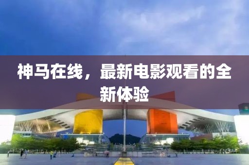 神馬在線，最新電影觀看的全新體驗