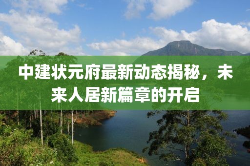 中建狀元府最新動態(tài)揭秘，未來人居新篇章的開啟