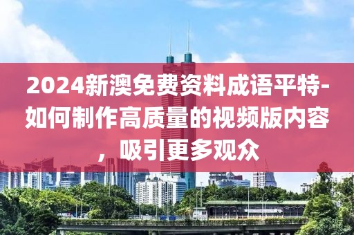 2024新澳免費資料成語平特-如何制作高質(zhì)量的視頻版內(nèi)容，吸引更多觀眾