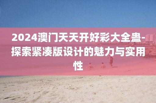 2024澳門天天開好彩大全蠱-探索緊湊版設(shè)計的魅力與實用性