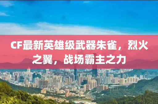 CF最新英雄級(jí)武器朱雀，烈火之翼，戰(zhàn)場(chǎng)霸主之力
