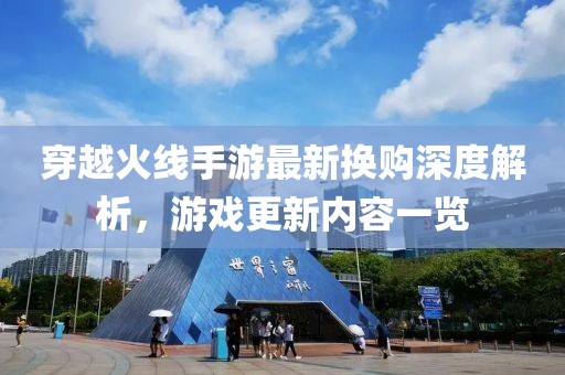 穿越火線手游最新?lián)Q購(gòu)深度解析，游戲更新內(nèi)容一覽