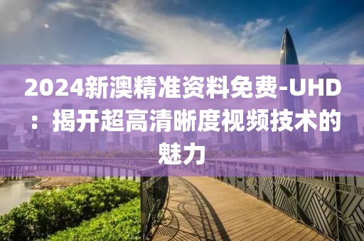 2024新澳精準(zhǔn)資料免費(fèi)-UHD：揭開超高清晰度視頻技術(shù)的魅力