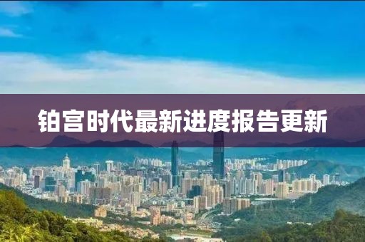 鉑宮時代最新進(jìn)度報告更新