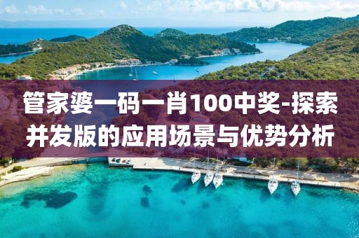 管家婆一碼一肖100中獎-探索并發(fā)版的應(yīng)用場景與優(yōu)勢分析