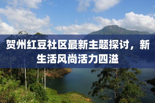賀州紅豆社區(qū)最新主題探討，新生活風(fēng)尚活力四溢